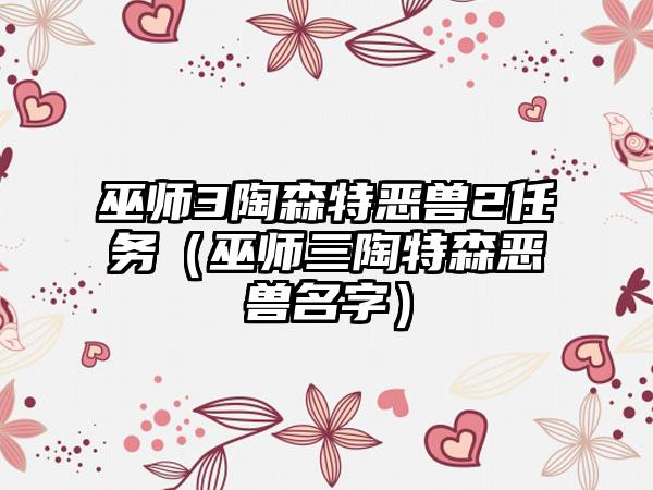 巫师3陶森特恶兽2任务（巫师三陶特森恶兽名字）