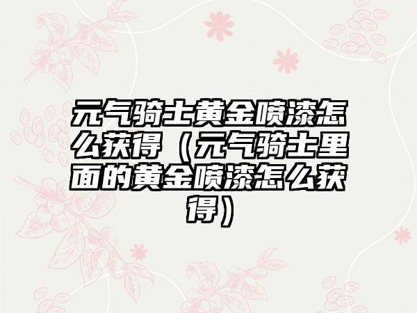 元气骑士黄金喷漆怎么获得（元气骑士里面的黄金喷漆怎么获得）