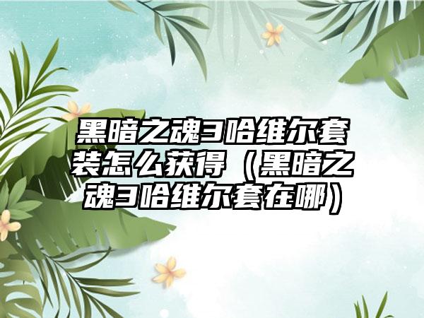 黑暗之魂3哈维尔套装怎么获得（黑暗之魂3哈维尔套在哪）