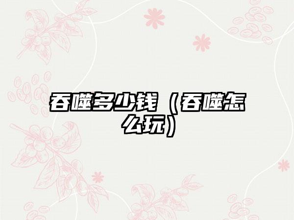 吞噬多少钱（吞噬怎么玩）