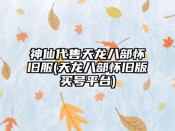 神仙代售天龙八部怀旧服(天龙八部怀旧版买号平台)