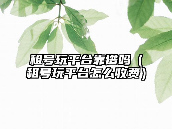 租号玩平台靠谱吗（租号玩平台怎么收费）