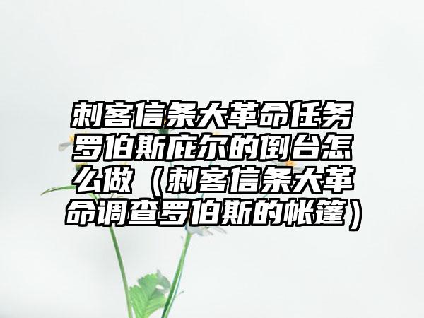 刺客信条大革命任务罗伯斯庇尔的倒台怎么做（刺客信条大革命调查罗伯斯的帐篷）