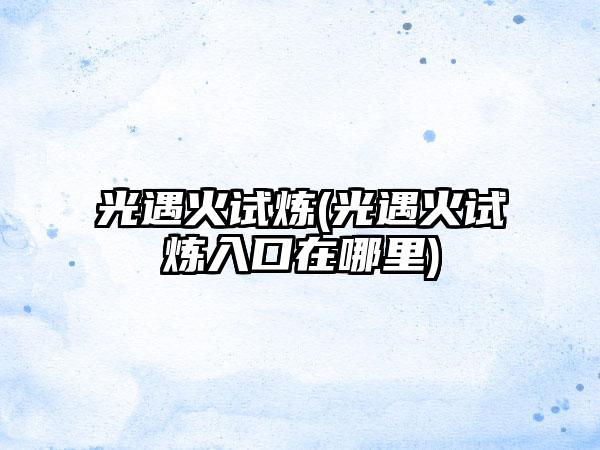 光遇火试炼(光遇火试炼入口在哪里)