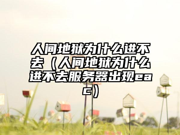 人间地狱为什么进不去（人间地狱为什么进不去服务器出现eac）
