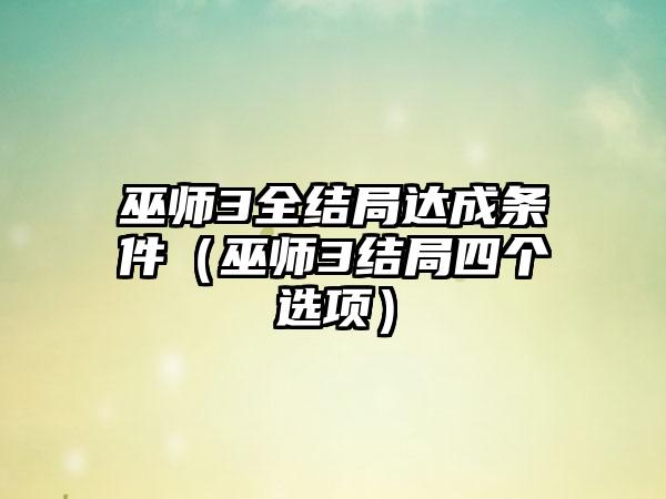 巫师3全结局达成条件（巫师3结局四个选项）