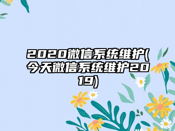 2020微信系统维护(今天微信系统维护2019)
