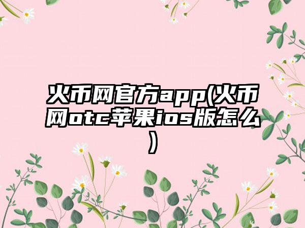 火币网官方app(火币网otc苹果ios版怎么)