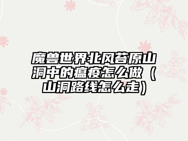 魔兽世界北风苔原山洞中的瘟疫怎么做（山洞路线怎么走）