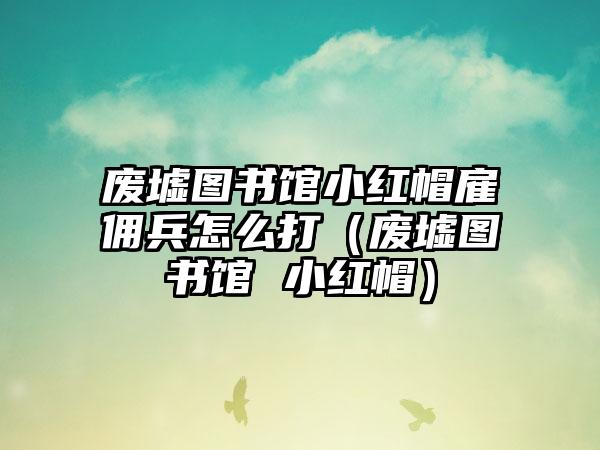 废墟图书馆小红帽雇佣兵怎么打（废墟图书馆 小红帽）