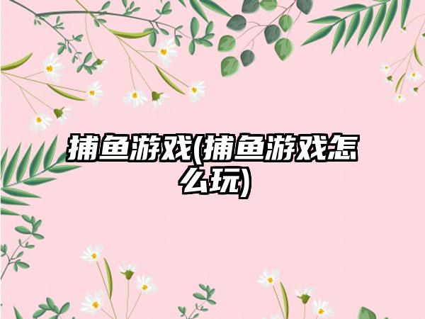 捕鱼游戏(捕鱼游戏怎么玩)