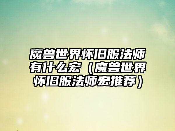 魔兽世界怀旧服法师有什么宏（魔兽世界怀旧服法师宏推荐）