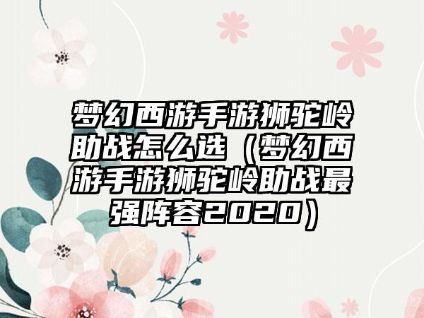 梦幻西游手游狮驼岭助战怎么选（梦幻西游手游狮驼岭助战最强阵容2020）