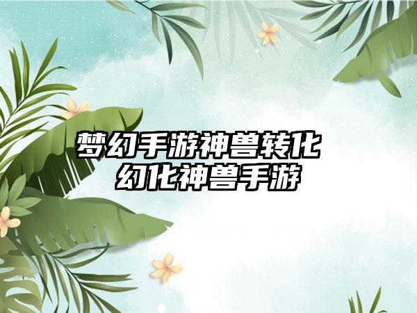 梦幻手游神兽转化 幻化神兽手游