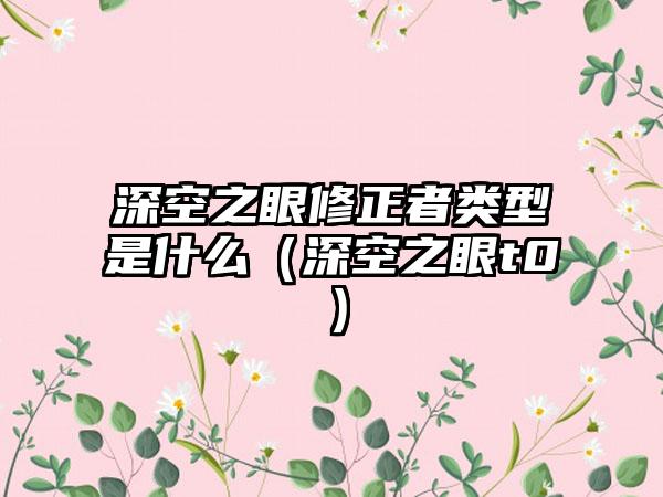 深空之眼修正者类型是什么（深空之眼t0）