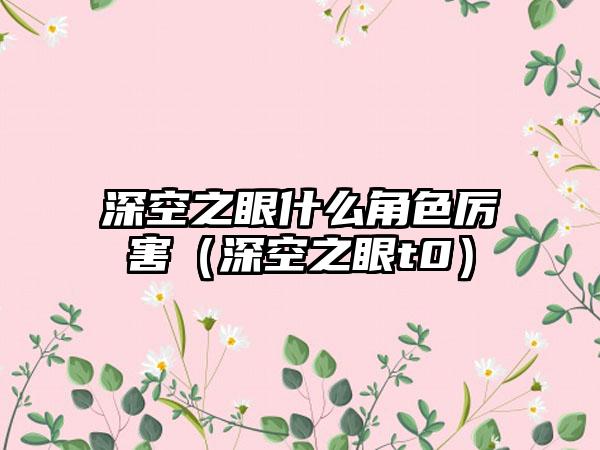 深空之眼什么角色厉害（深空之眼t0）