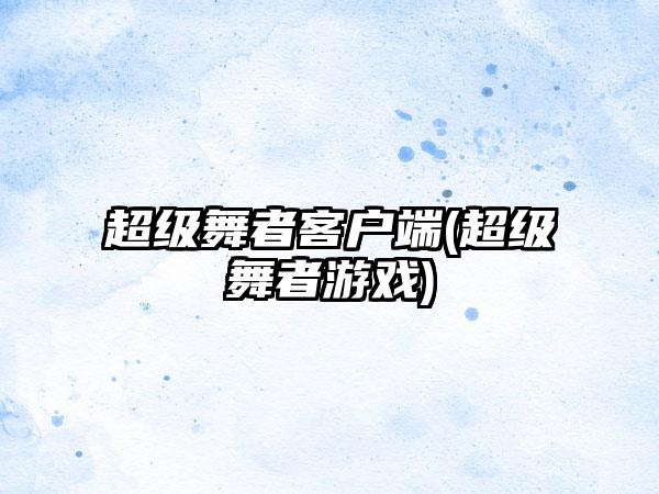 超级舞者客户端(超级舞者游戏)