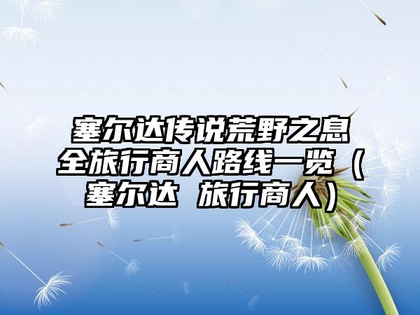 塞尔达传说荒野之息全旅行商人路线一览（塞尔达 旅行商人）