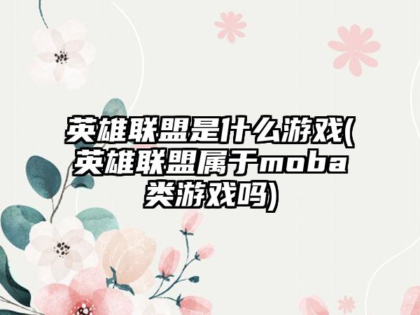 英雄联盟是什么游戏(英雄联盟属于moba类游戏吗)