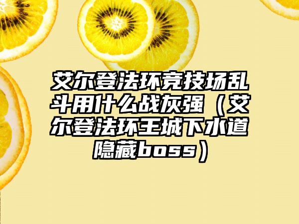 艾尔登法环竞技场乱斗用什么战灰强（艾尔登法环王城下水道隐藏boss）