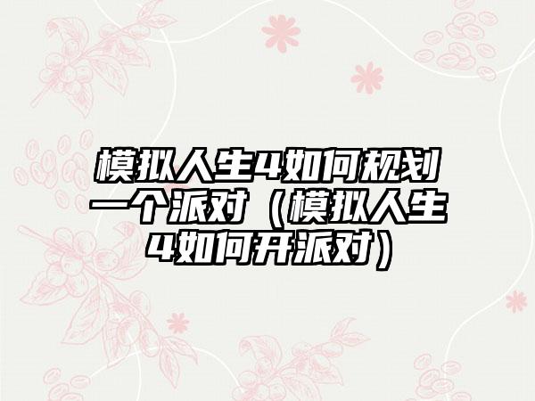 模拟人生4如何规划一个派对（模拟人生4如何开派对）