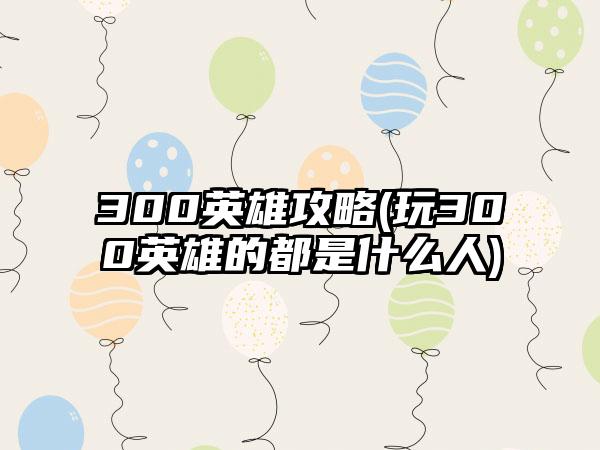 300英雄攻略(玩300英雄的都是什么人)