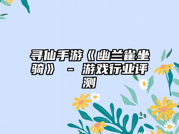 寻仙手游《幽兰雀坐骑》 - 游戏行业评测