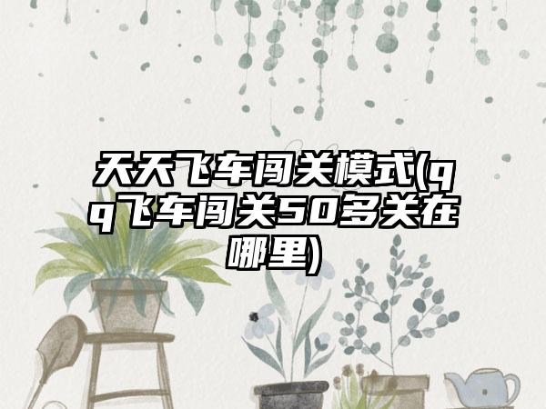 天天飞车闯关模式(qq飞车闯关50多关在哪里)