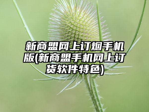 新商盟网上订烟手机版(新商盟手机网上订货软件特色)