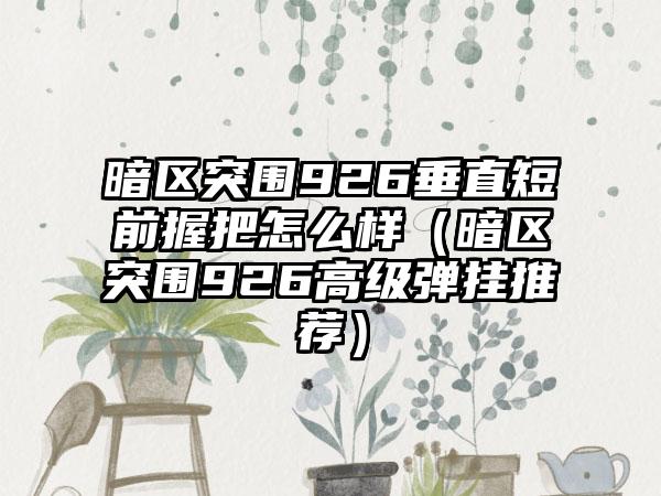 暗区突围926垂直短前握把怎么样（暗区突围926高级弹挂推荐）