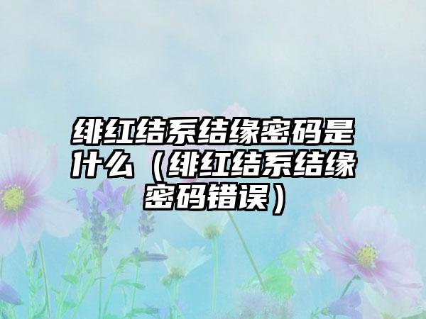 绯红结系结缘密码是什么（绯红结系结缘密码错误）