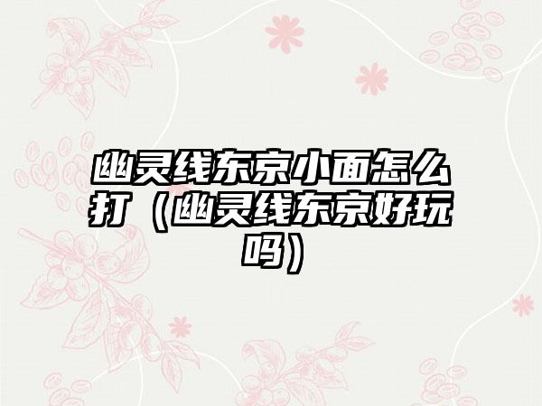 幽灵线东京小面怎么打（幽灵线东京好玩吗）