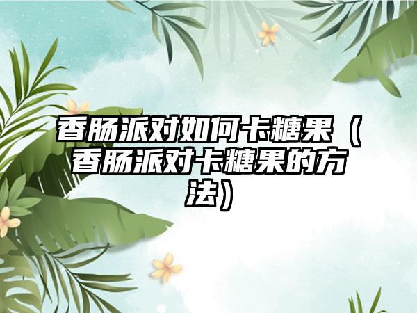 香肠派对如何卡糖果（香肠派对卡糖果的方法）