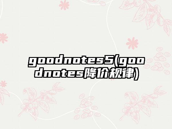 goodnotes5(goodnotes降价规律)