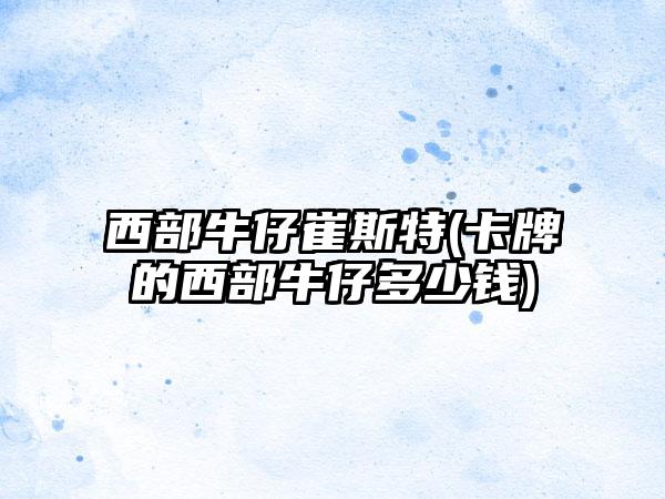西部牛仔崔斯特(卡牌的西部牛仔多少钱)