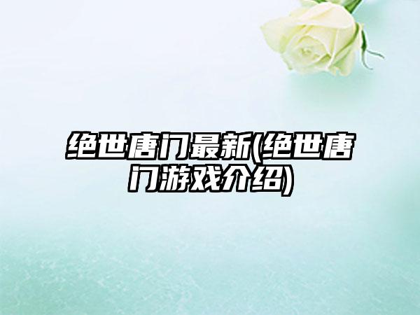 绝世唐门最新(绝世唐门游戏介绍)