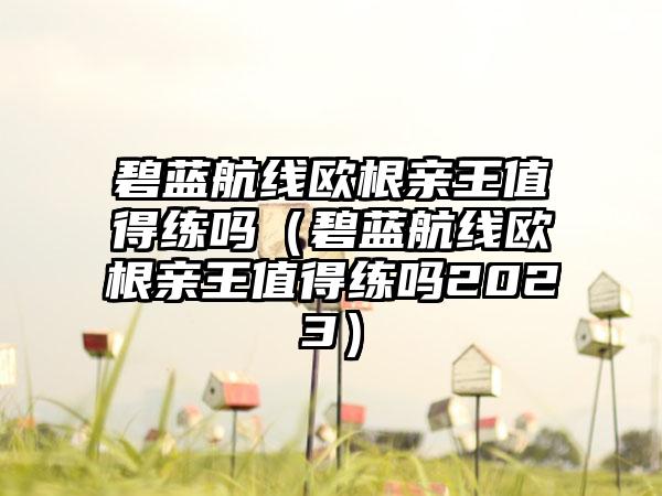 碧蓝航线欧根亲王值得练吗（碧蓝航线欧根亲王值得练吗2023）