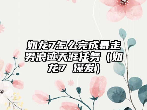 如龙7怎么完成暴走男浪迹天涯任务（如龙7 爆发）