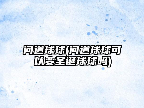 问道球球(问道球球可以变圣诞球球吗)