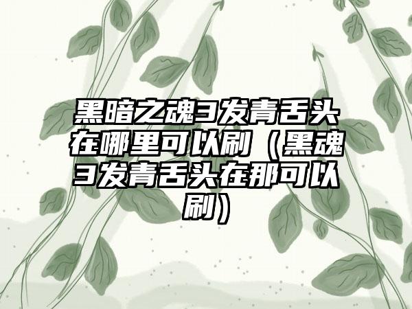 黑暗之魂3发青舌头在哪里可以刷（黑魂3发青舌头在那可以刷）