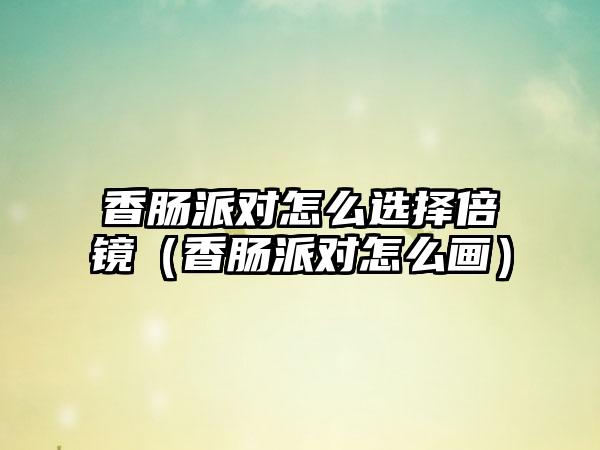 香肠派对怎么选择倍镜（香肠派对怎么画）