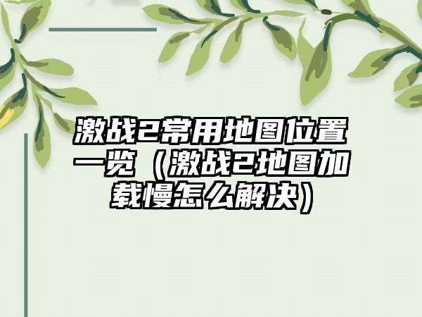 激战2常用地图位置一览（激战2地图加载慢怎么解决）