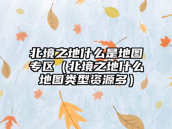 北境之地什么是地图专区（北境之地什么地图类型资源多）