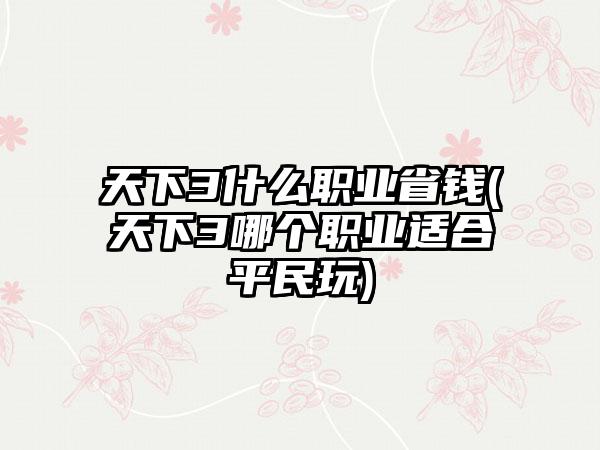 天下3什么职业省钱(天下3哪个职业适合平民玩)