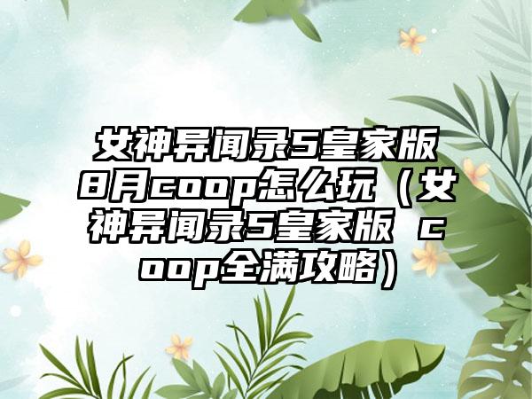 女神异闻录5皇家版8月coop怎么玩（女神异闻录5皇家版 coop全满攻略）