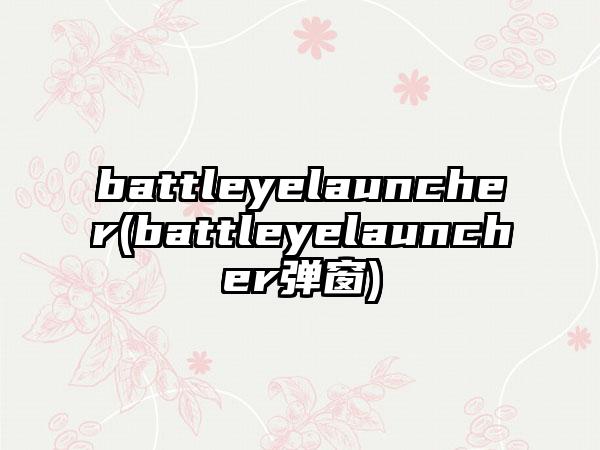 battleyelauncher(battleyelauncher弹窗)