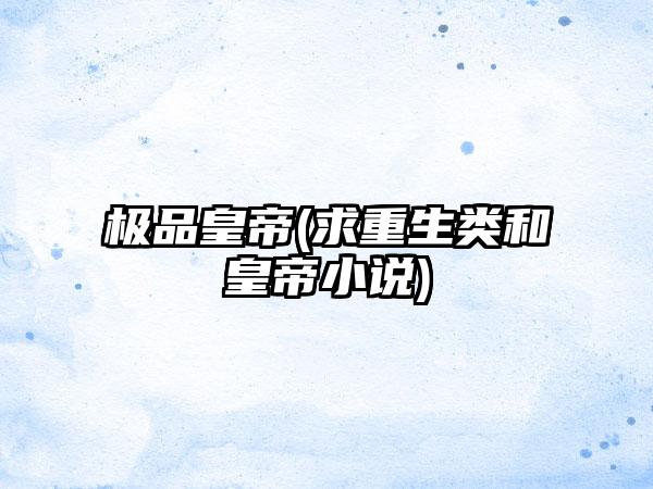 极品皇帝(求重生类和皇帝小说)