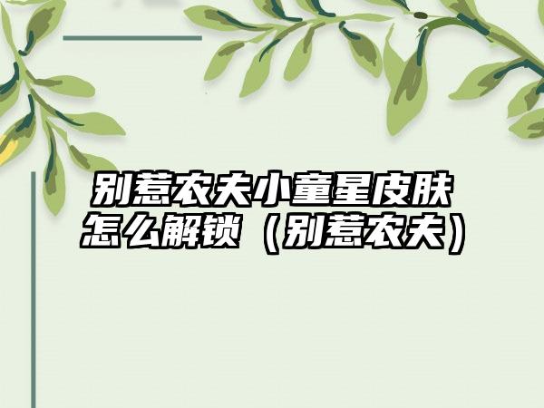 别惹农夫小童星皮肤怎么解锁（别惹农夫）