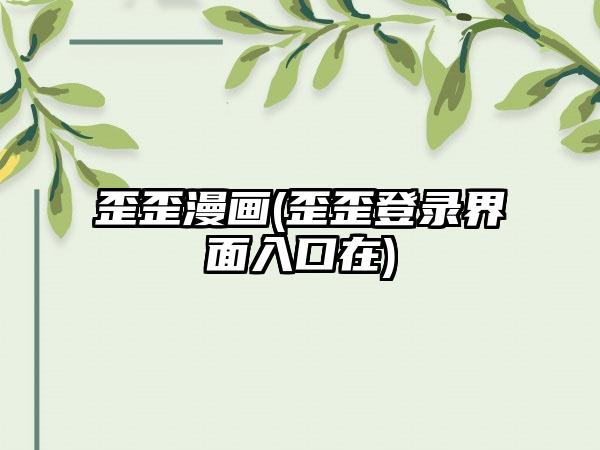 歪歪漫画(歪歪登录界面入口在)