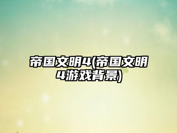 帝国文明4(帝国文明4游戏背景)